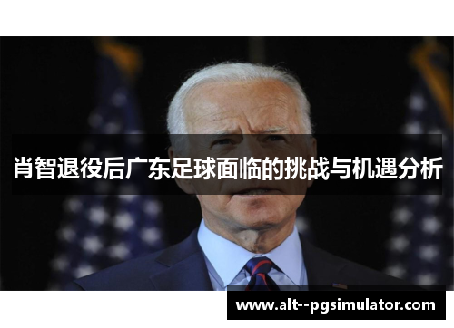 肖智退役后广东足球面临的挑战与机遇分析