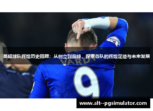 英超球队辉煌历史回顾：从创立到巅峰，探索各队的辉煌足迹与未来发展