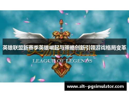 英雄联盟新赛季英雄崛起与策略创新引领游戏格局变革 英雄联盟新赛季英雄崛起与策略创新引领游戏格局变革