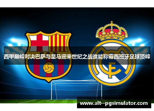 西甲巅峰对决巴萨与皇马迎来世纪之战谁能称霸西班牙足球顶峰