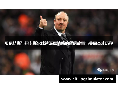 贝尼特斯与纽卡斯尔球迷深厚情感的背后故事与共同奋斗历程