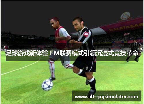 足球游戏新体验 FM联赛模式引领沉浸式竞技革命