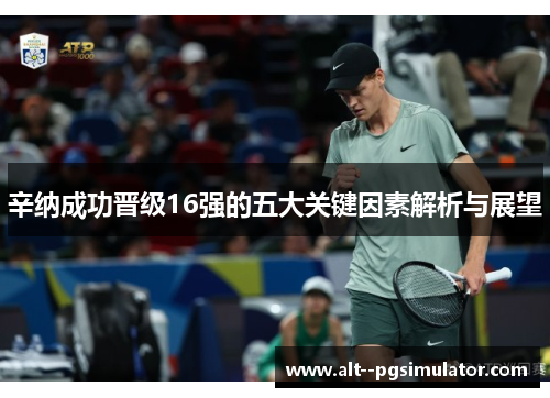 辛纳成功晋级16强的五大关键因素解析与展望