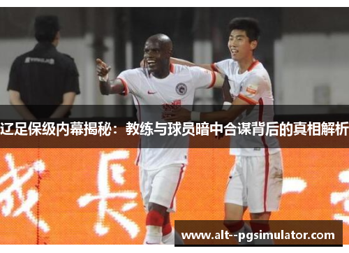 辽足保级内幕揭秘：教练与球员暗中合谋背后的真相解析