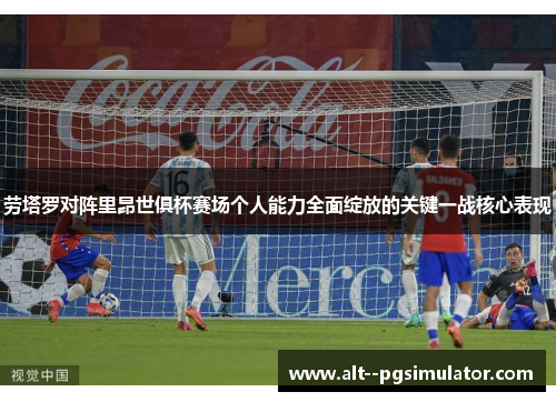 劳塔罗对阵里昂世俱杯赛场个人能力全面绽放的关键一战核心表现