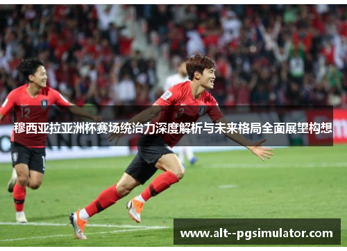 穆西亚拉亚洲杯赛场统治力深度解析与未来格局全面展望构想