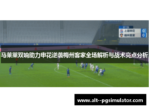 马莱莱双响助力申花逆袭梅州客家全场解析与战术亮点分析 马莱莱双响助力申花逆袭梅州客家全场解析与战术亮点分析