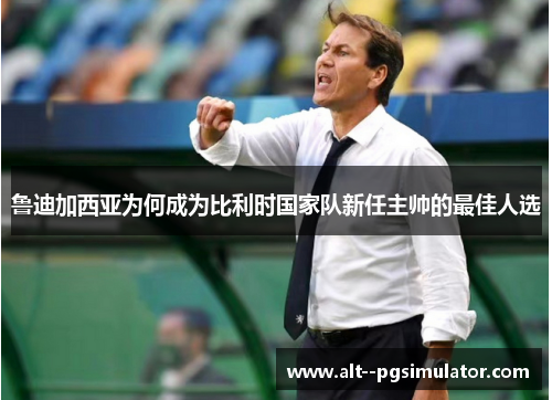 鲁迪加西亚为何成为比利时国家队新任主帅的最佳人选 鲁迪加西亚为何成为比利时国家队新任主帅的最佳人选