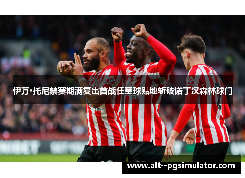 伊万·托尼禁赛期满复出首战任意球贴地斩破诺丁汉森林球门