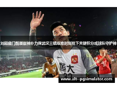 刘殿座门前屡献神扑力保武汉三镇艰难时刻抢下关键积分成球队守护神 刘殿座门前屡献神扑力保武汉三镇艰难时刻抢下关键积分成球队守护神