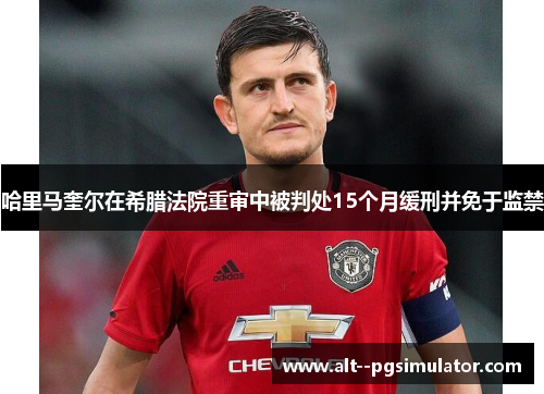 哈里马奎尔在希腊法院重审中被判处15个月缓刑并免于监禁