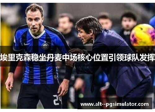 埃里克森稳坐丹麦中场核心位置引领球队发挥