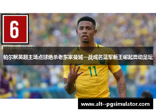帕尔默英超主场点球绝杀老东家曼城一战成名蓝军新王崛起震动足坛 帕尔默英超主场点球绝杀老东家曼城一战成名蓝军新王崛起震动足坛