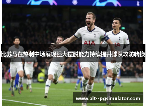 比苏马在热刺中场展现强大摆脱能力持续提升球队攻防转换