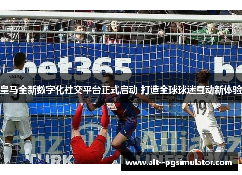 皇马全新数字化社交平台正式启动 打造全球球迷互动新体验