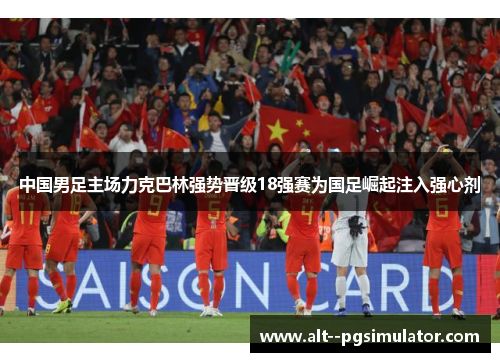 中国男足主场力克巴林强势晋级18强赛为国足崛起注入强心剂 中国男足主场力克巴林强势晋级18强赛为国足崛起注入强心剂