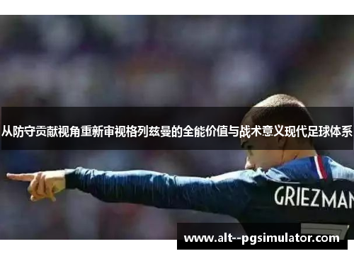 从防守贡献视角重新审视格列兹曼的全能价值与战术意义现代足球体系 从防守贡献视角重新审视格列兹曼的全能价值与战术意义现代足球体系