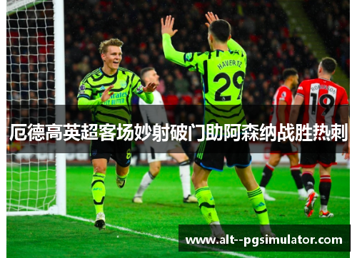 厄德高英超客场妙射破门助阿森纳战胜热刺