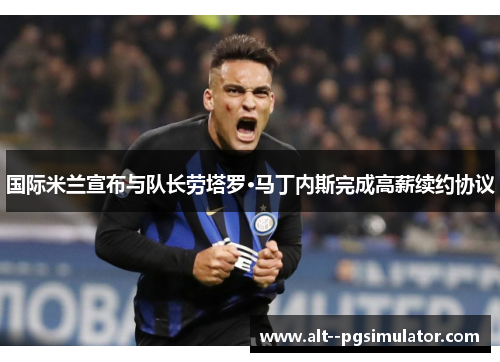 国际米兰宣布与队长劳塔罗·马丁内斯完成高薪续约协议