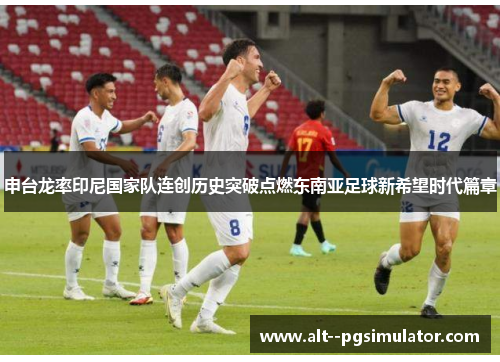 申台龙率印尼国家队连创历史突破点燃东南亚足球新希望时代篇章