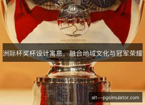 洲际杯奖杯设计寓意,融合地域文化与冠军荣耀 洲际杯奖杯设计寓意,融合地域文化与冠军荣耀