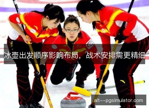 冰壶出发顺序影响布局,战术安排需更精细 冰壶出发顺序影响布局,战术安排需更精细