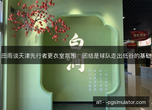 田雨谈天津先行者更衣室氛围：团结是球队走出低谷的基础